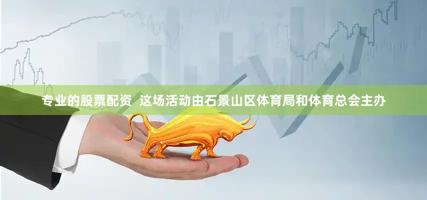 专业的股票配资  这场活动由石景山区体育局和体育总会主办