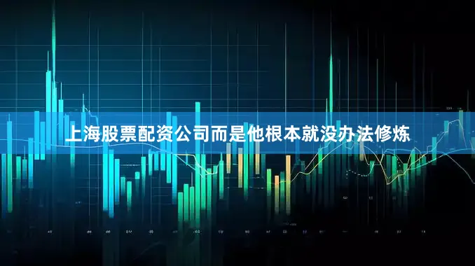 上海股票配资公司而是他根本就没办法修炼