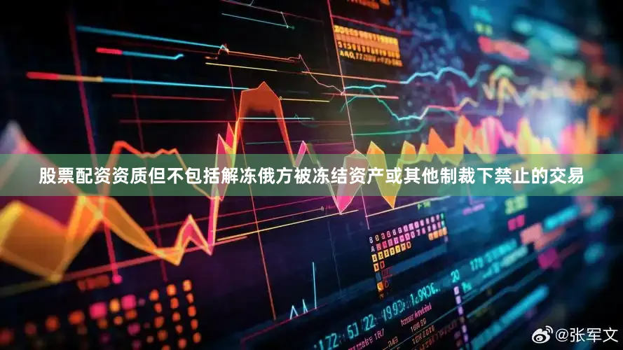 股票配资资质但不包括解冻俄方被冻结资产或其他制裁下禁止的交易