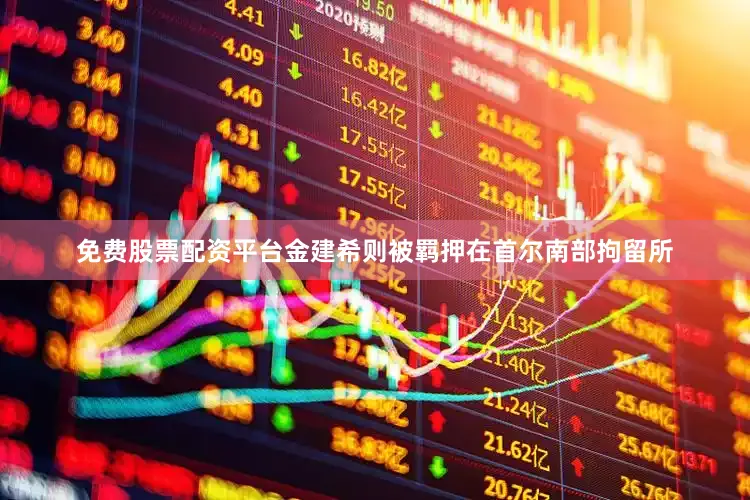 免费股票配资平台金建希则被羁押在首尔南部拘留所