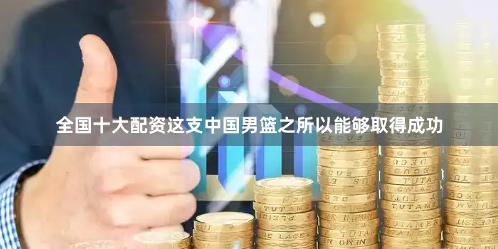全国十大配资这支中国男篮之所以能够取得成功