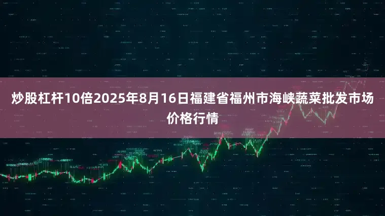 炒股杠杆10倍2025年8月16日福建省福州市海峡蔬菜批发市场价格行情