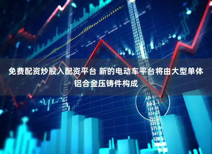 免费配资炒股入配资平台 新的电动车平台将由大型单体铝合金压铸件构成
