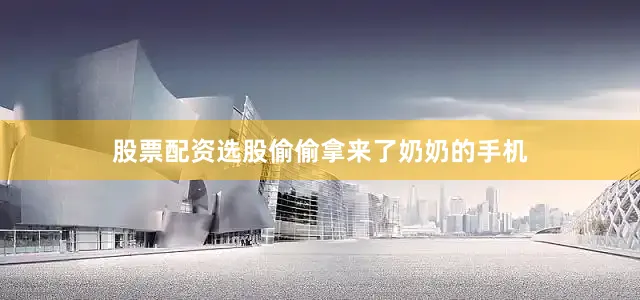 股票配资选股偷偷拿来了奶奶的手机