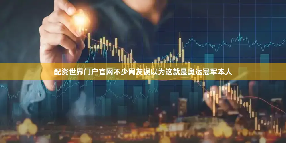 配资世界门户官网不少网友误以为这就是奥运冠军本人