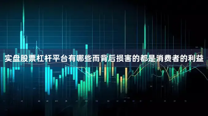 实盘股票杠杆平台有哪些而背后损害的都是消费者的利益