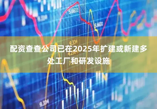 配资查查公司已在2025年扩建或新建多处工厂和研发设施