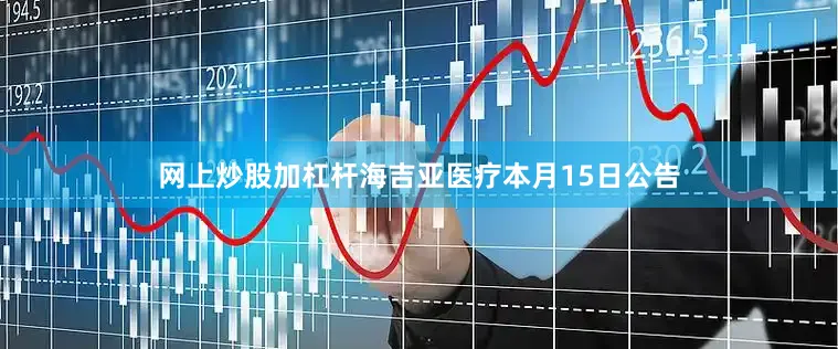 网上炒股加杠杆海吉亚医疗本月15日公告