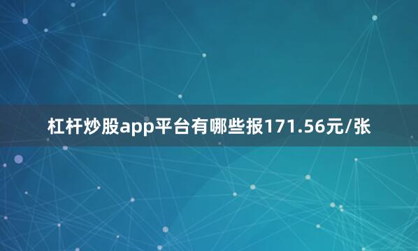 杠杆炒股app平台有哪些报171.56元/张