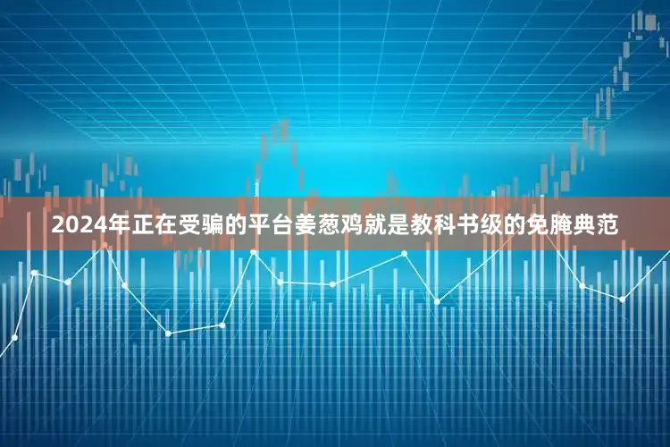2024年正在受骗的平台姜葱鸡就是教科书级的免腌典范
