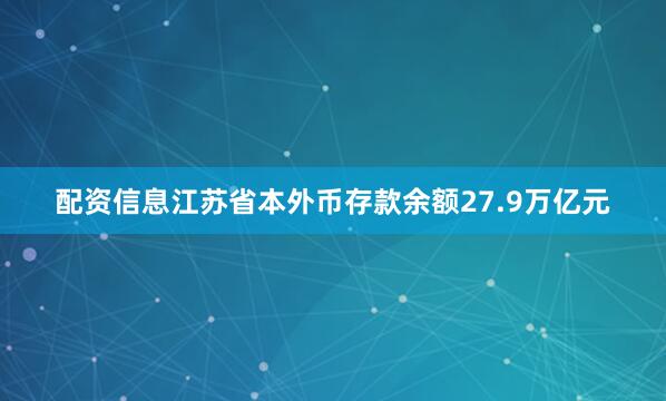 配资信息江苏省本外币存款余额27.9万亿元
