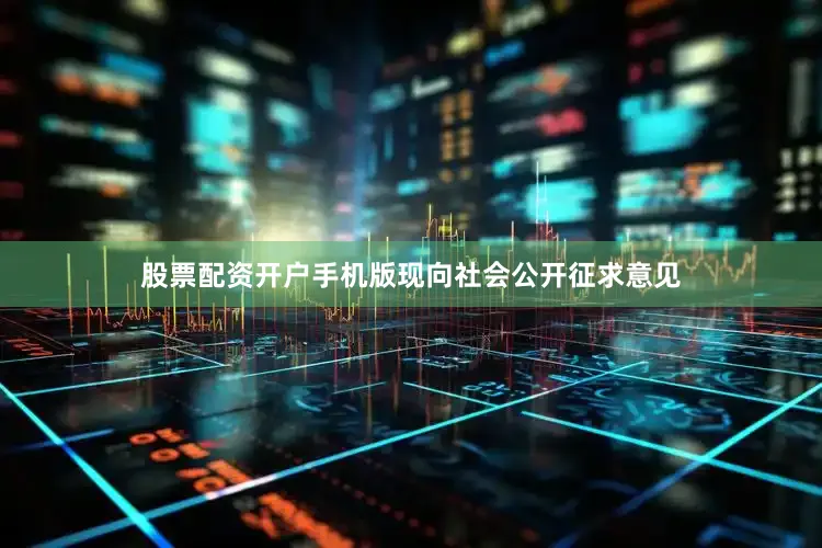 股票配资开户手机版现向社会公开征求意见
