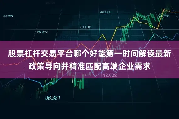 股票杠杆交易平台哪个好能第一时间解读最新政策导向并精准匹配高端企业需求