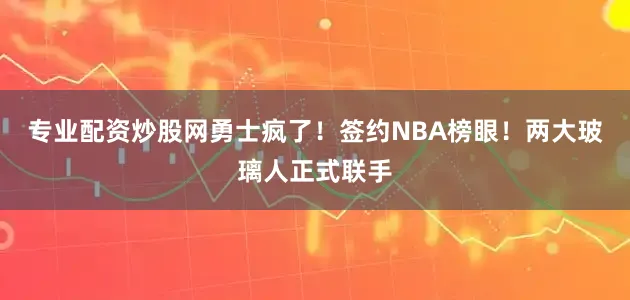 专业配资炒股网勇士疯了！签约NBA榜眼！两大玻璃人正式联手