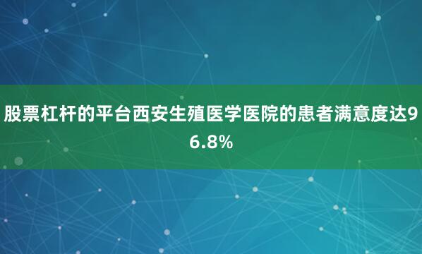 股票杠杆的平台西安生殖医学医院的患者满意度达96.8%