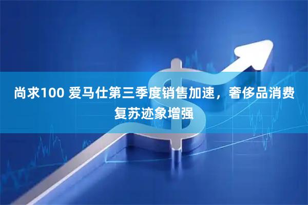 尚求100 爱马仕第三季度销售加速，奢侈品消费复苏迹象增强