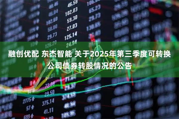 融创优配 东杰智能 关于2025年第三季度可转换公司债券转股情况的公告