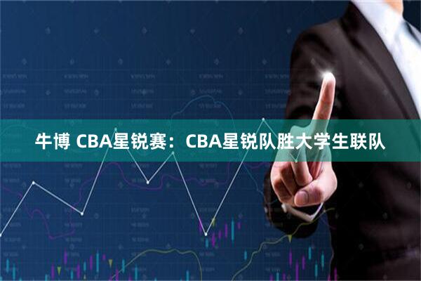 牛博 CBA星锐赛：CBA星锐队胜大学生联队