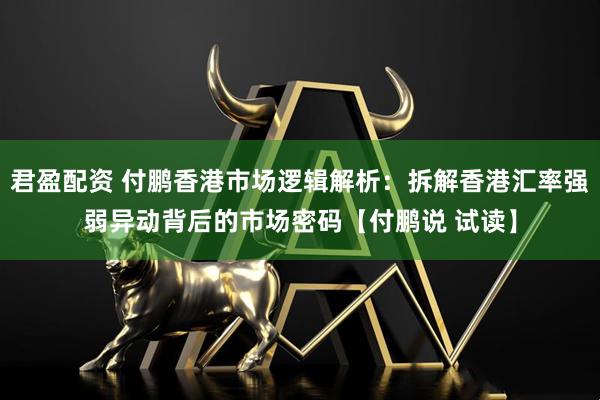 君盈配资 付鹏香港市场逻辑解析：拆解香港汇率强弱异动背后的市场密码【付鹏说 试读】