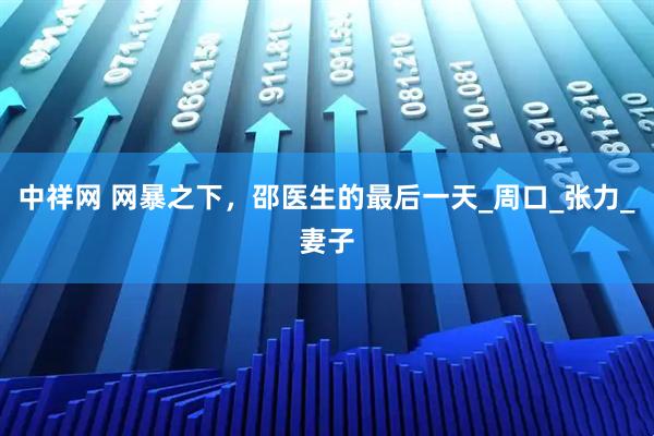 中祥网 网暴之下，邵医生的最后一天_周口_张力_妻子