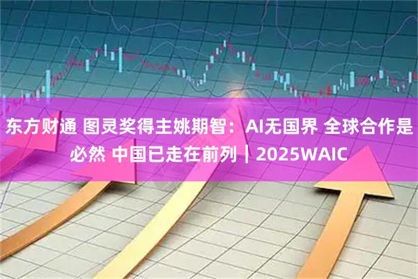 东方财通 图灵奖得主姚期智：AI无国界 全球合作是必然 中国已走在前列︱2025WAIC